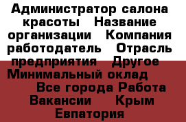 Администратор салона красоты › Название организации ­ Компания-работодатель › Отрасль предприятия ­ Другое › Минимальный оклад ­ 28 000 - Все города Работа » Вакансии   . Крым,Евпатория